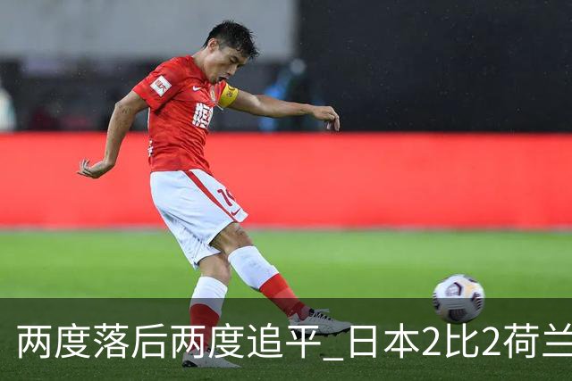 两度落后两度追平 日本2比2荷兰 延续亚洲球队不败纪录
