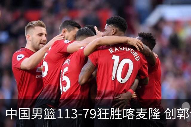 中国男篮113-79狂胜喀麦隆 创郭士强时代新高，球员评分：8人惊艳，4人达标
