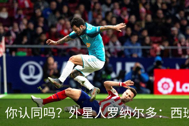 你认同吗？外星人罗纳尔多：西班牙队将轻松夺冠新，火药味很足