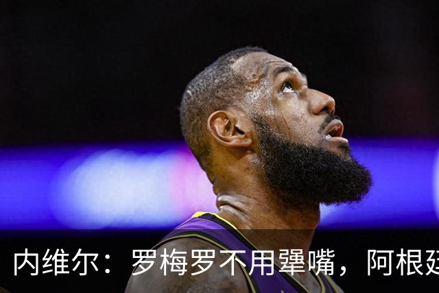 内维尔：罗梅罗不用犟嘴，阿根廷中卫不行，是伟大的梅西救了他们