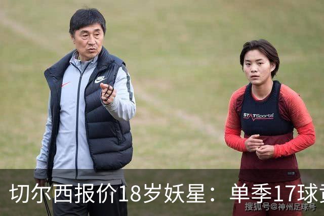 切尔西报价18岁妖星：单季17球贡献，要价3000万欧元