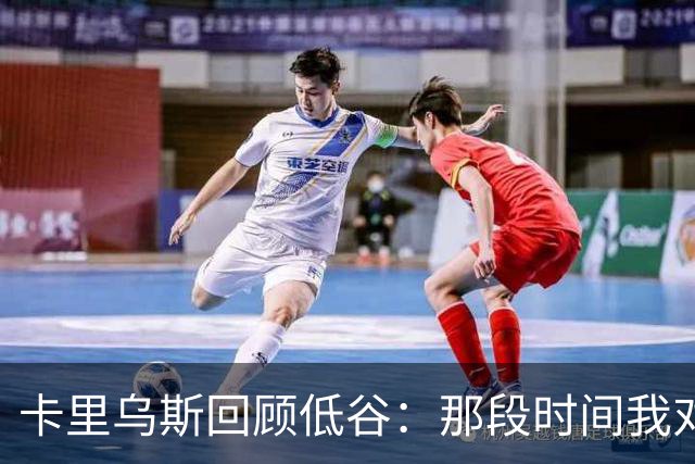 卡里乌斯回顾低谷：那段时间我对足球失去了乐趣，不想比赛