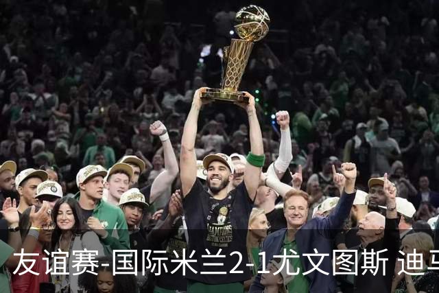 友谊赛-国际米兰2-1尤文图斯 迪马尔科迪乌夫建功孔塞桑破门