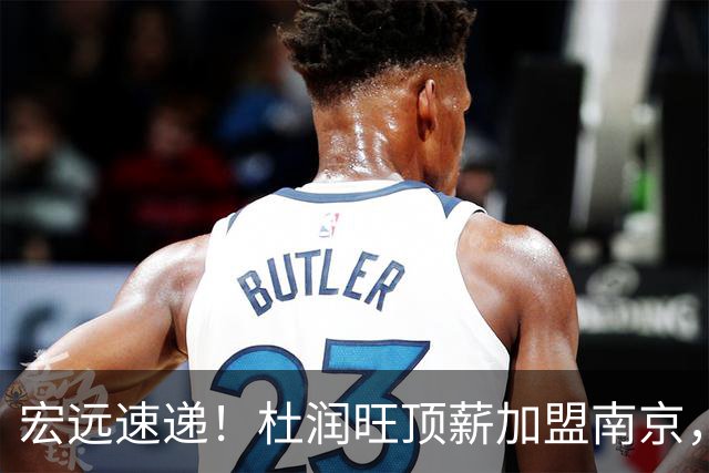 宏远速递！杜润旺顶薪加盟南京，曝争取林葳，崔永熙焦泊乔非卖品，朱芳雨剑指总冠军！