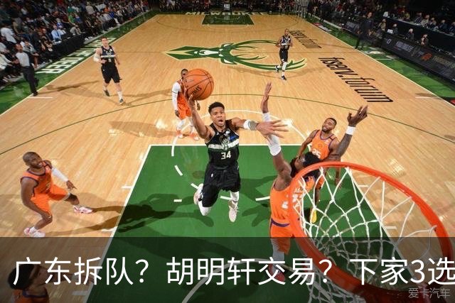 广东拆队？胡明轩交易？下家3选1，山东热门，徐杰或也交易