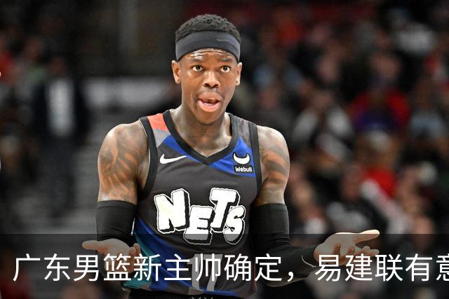 广东男篮新主帅确定，易建联有意入股，奎因官宣离队萨姆纳有望续约，年轻后卫被同曦退货
