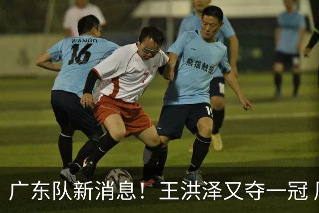 广东队新消息！王洪泽又夺一冠 周鹏回归宏远 徐杰不舍杜润旺离队