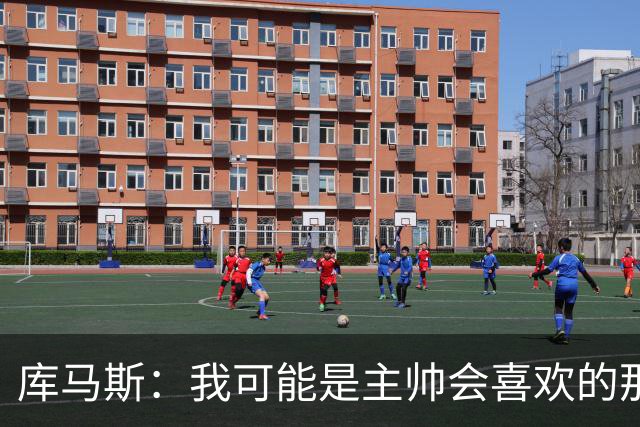 库马斯：我可能是主帅会喜欢的那种球员，因为我的逼抢方式