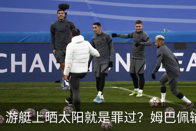 游艇上晒太阳就是罪过？姆巴佩输球后出海，键盘侠的“道德浪”卷得好高