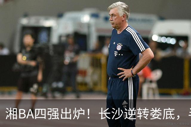 湘BA四强出炉！长沙逆转娄底，半决赛对阵揭晓！