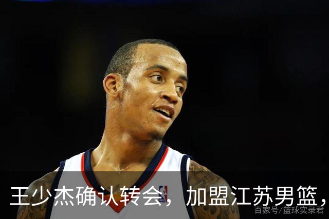 王少杰确认转会，加盟江苏男篮，C类合同曝光，徐杰感到失望