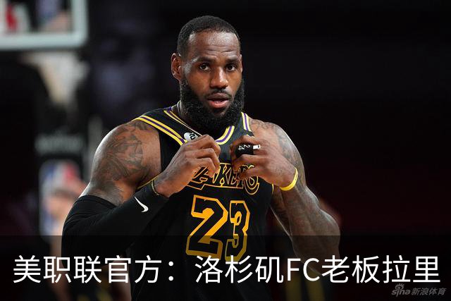 美职联官方：洛杉矶FC老板拉里·伯格将出任下一任MLS总裁