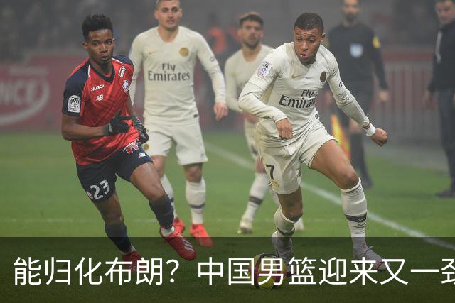 能归化布朗？中国男篮迎来又一劲敌，CBA最强小外援将阻击郭士强