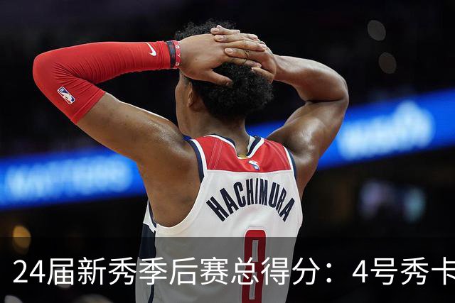 24届新秀季后赛总得分：4号秀卡斯尔412分断层领跑 探花谢泼德第7