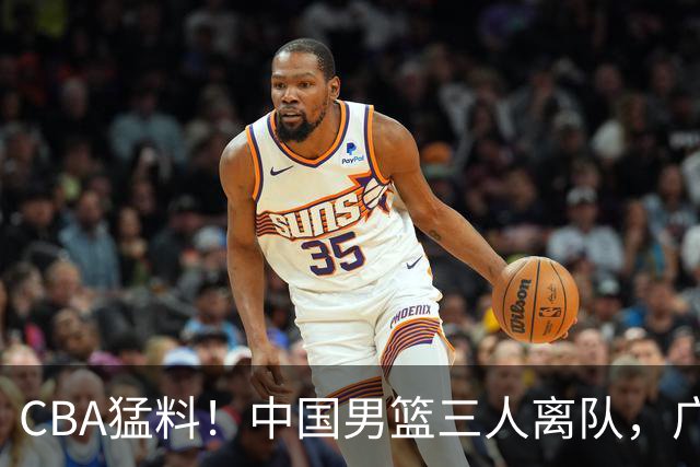 CBA猛料！中国男篮三人离队，广东报价2米18大中锋，广厦签下8+7蓝领大外援