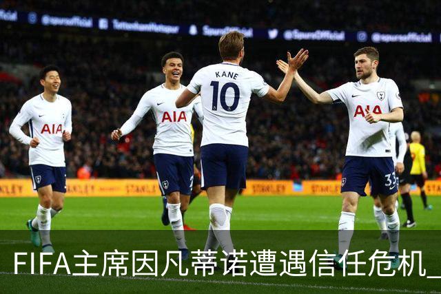 FIFA主席因凡蒂诺遭遇信任危机 几个关键时间点定生死