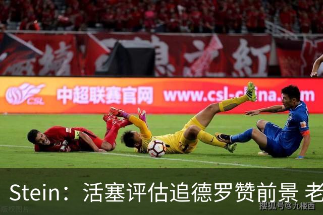 Stein：活塞评估追德罗赞前景 老詹定下家后阿赞追求者全貌更清晰